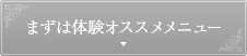 まずは体験オススメメニュー