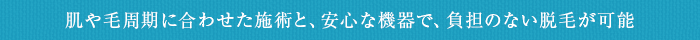 肌や毛周期に合わせた施術と、安心な機器で、負担のない脱毛が可能