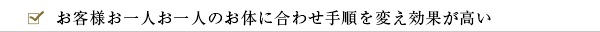 お客様お一人お一人のお体に合わせ手順を変え効果が高い