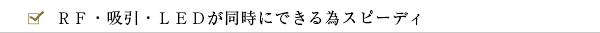 ＲＦ・吸引・ＬＥＤが同時にできる為スピーディ
