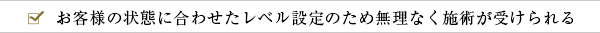 お客様の状態に合わせたレベル設定のため無理なく施術が受けられる