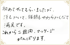 初めてやってもらいました汗かいて脂肪もやわらかくなって満足です。これから二週間、マッサージがんばります