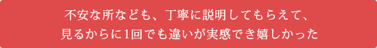 不安な所なども、丁寧に説明してもらえて、見るからに1回でも違いが実感でき嬉しかった